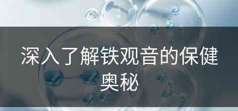 深入了解铁观音的保健奥秘(深入了解铁观音的保健奥秘是什么)